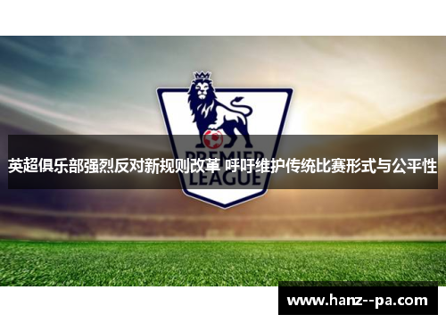 英超俱乐部强烈反对新规则改革 呼吁维护传统比赛形式与公平性 英超俱乐部强烈反对新规则改革 呼吁维护传统比赛形式与公平性