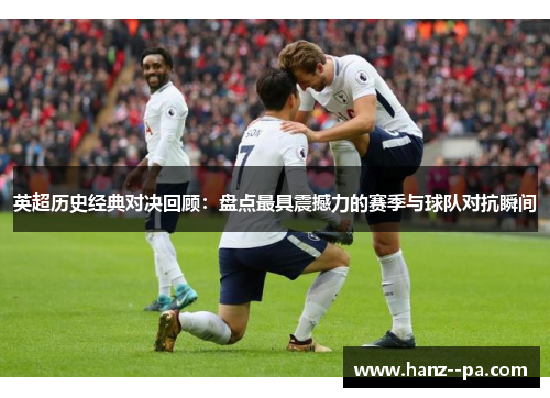 英超历史经典对决回顾:盘点最具震撼力的赛季与球队对抗瞬间 英超历史经典对决回顾:盘点最具震撼力的赛季与球队对抗瞬间
