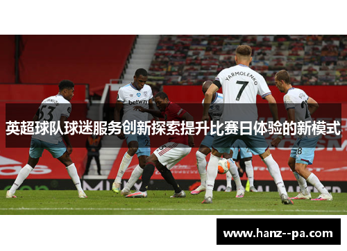 英超球队球迷服务创新探索提升比赛日体验的新模式