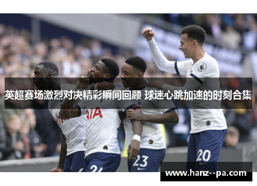 英超赛场激烈对决精彩瞬间回顾 球迷心跳加速的时刻合集