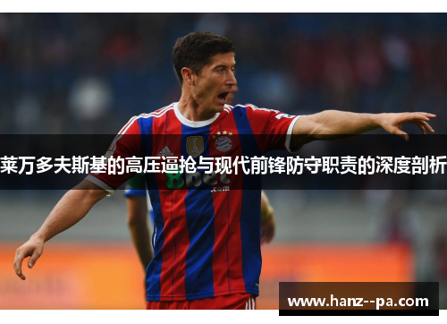 莱万多夫斯基的高压逼抢与现代前锋防守职责的深度剖析