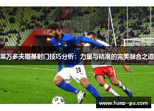 莱万多夫斯基射门技巧分析：力量与精准的完美融合之道