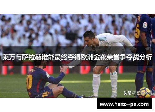 莱万与萨拉赫谁能最终夺得欧洲金靴荣誉争夺战分析