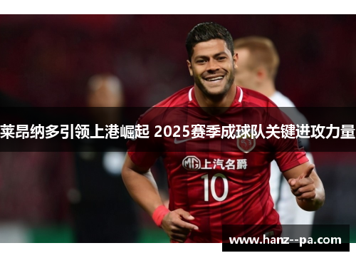 莱昂纳多引领上港崛起 2025赛季成球队关键进攻力量