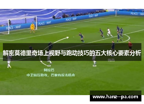 解密莫德里奇场上视野与跑动技巧的五大核心要素分析