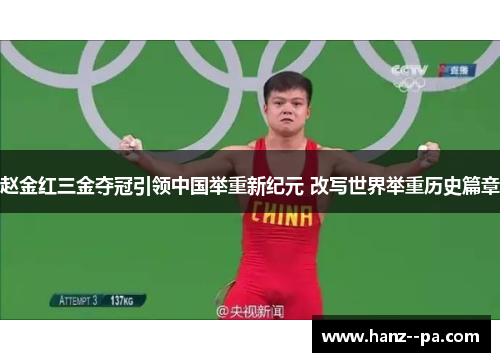 赵金红三金夺冠引领中国举重新纪元 改写世界举重历史篇章 赵金红三金夺冠引领中国举重新纪元 改写世界举重历史篇章