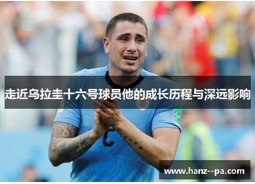 走近乌拉圭十六号球员他的成长历程与深远影响