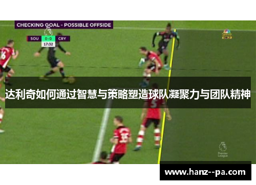 达利奇如何通过智慧与策略塑造球队凝聚力与团队精神