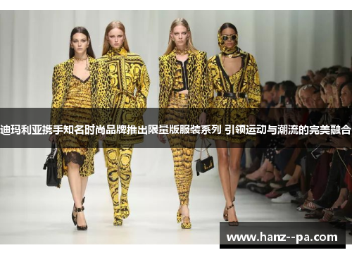 迪玛利亚携手知名时尚品牌推出限量版服装系列 引领运动与潮流的完美融合