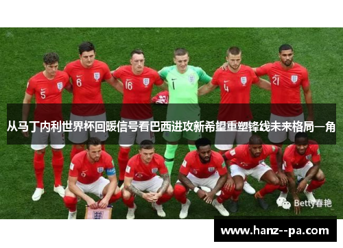 从马丁内利世界杯回暖信号看巴西进攻新希望重塑锋线未来格局一角