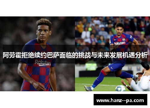 阿劳霍拒绝续约巴萨面临的挑战与未来发展机遇分析 阿劳霍拒绝续约巴萨面临的挑战与未来发展机遇分析