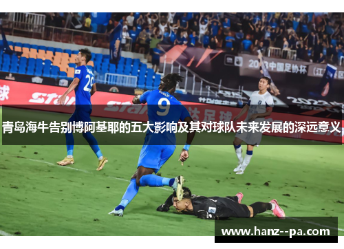 青岛海牛告别博阿基耶的五大影响及其对球队未来发展的深远意义
