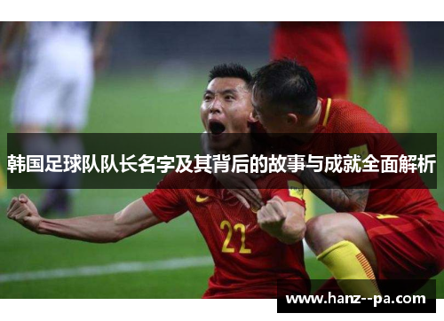 韩国足球队队长名字及其背后的故事与成就全面解析