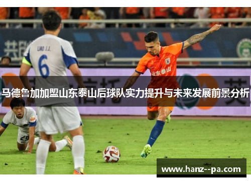 马德鲁加加盟山东泰山后球队实力提升与未来发展前景分析 马德鲁加加盟山东泰山后球队实力提升与未来发展前景分析