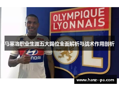 马塞洛职业生涯五大踢位全面解析与战术作用剖析 马塞洛职业生涯五大踢位全面解析与战术作用剖析