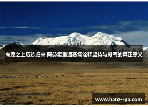 高原之上历练归来 阿劳霍重返赛场诠释坚持与勇气的真正意义 高原之上历练归来 阿劳霍重返赛场诠释坚持与勇气的真正意义
