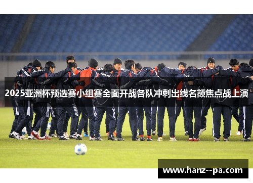 2025亚洲杯预选赛小组赛全面开战各队冲刺出线名额焦点战上演 2025亚洲杯预选赛小组赛全面开战各队冲刺出线名额焦点战上演