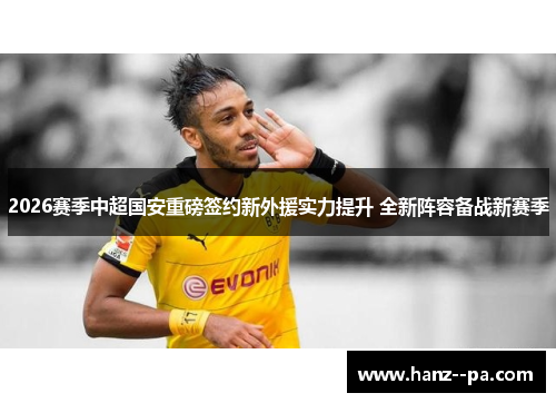 2026赛季中超国安重磅签约新外援实力提升 全新阵容备战新赛季