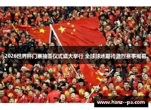 2026世界杯门票抽签仪式盛大举行 全球球迷期待激烈赛事揭幕