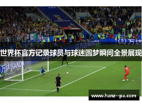 世界杯官方记录球员与球迷圆梦瞬间全景展现