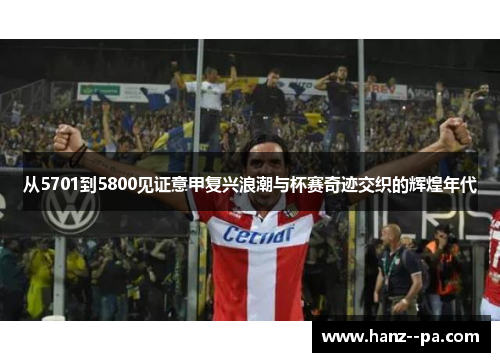从5701到5800见证意甲复兴浪潮与杯赛奇迹交织的辉煌年代