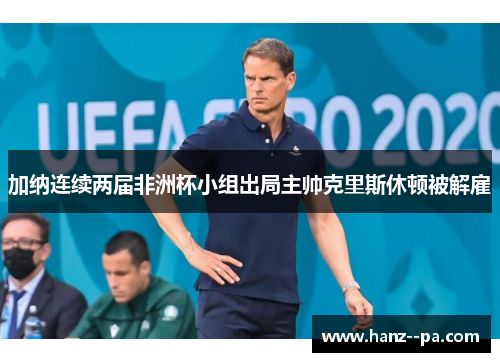 加纳连续两届非洲杯小组出局主帅克里斯休顿被解雇