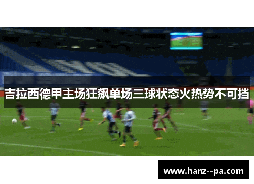 吉拉西德甲主场狂飙单场三球状态火热势不可挡