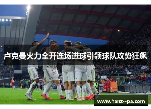 卢克曼火力全开连场进球引领球队攻势狂飙