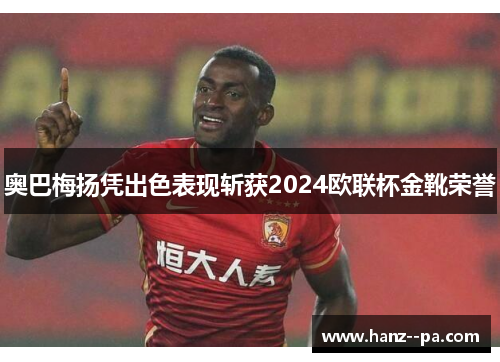 奥巴梅扬凭出色表现斩获2024欧联杯金靴荣誉