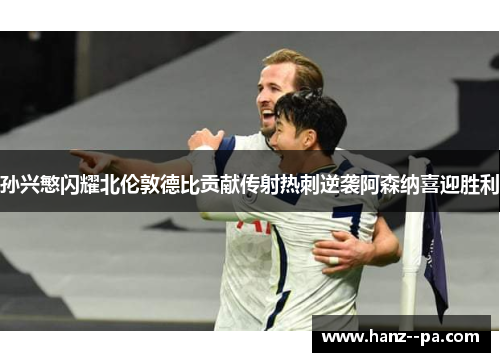 孙兴慜闪耀北伦敦德比贡献传射热刺逆袭阿森纳喜迎胜利