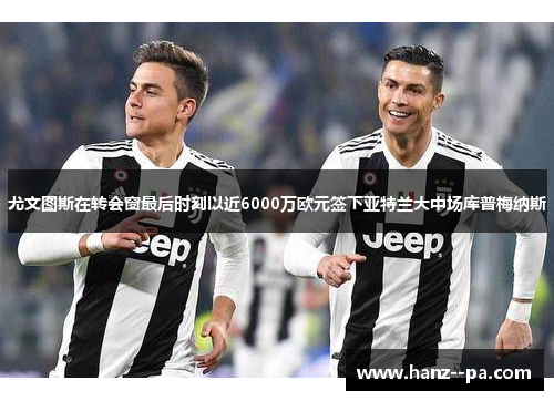 尤文图斯在转会窗最后时刻以近6000万欧元签下亚特兰大中场库普梅纳斯