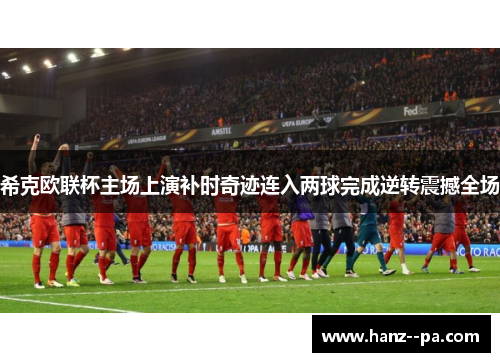 希克欧联杯主场上演补时奇迹连入两球完成逆转震撼全场