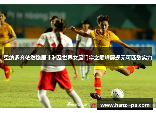 恩纳多齐依然稳居非洲及世界女足门将之巅峰展现无可匹敌实力