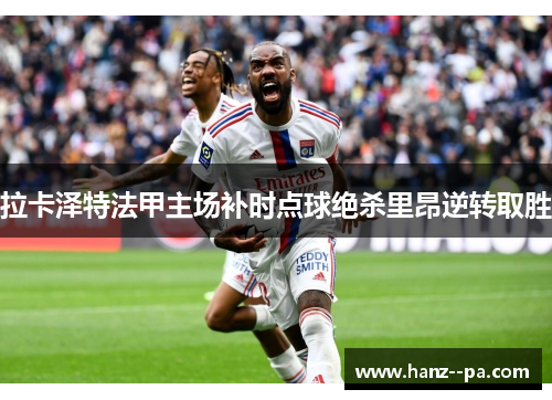 拉卡泽特法甲主场补时点球绝杀里昂逆转取胜