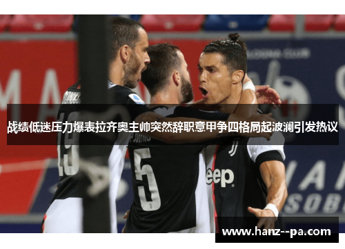 战绩低迷压力爆表拉齐奥主帅突然辞职意甲争四格局起波澜引发热议
