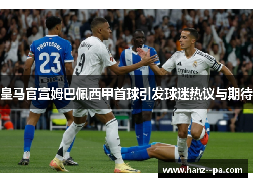 皇马官宣姆巴佩西甲首球引发球迷热议与期待