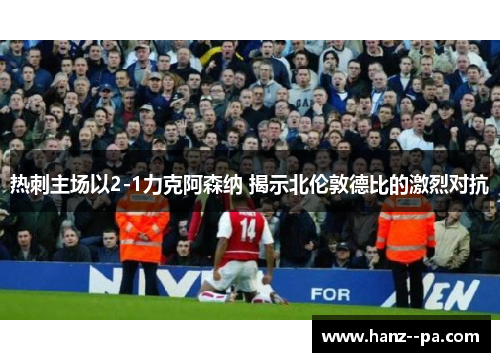 热刺主场以2-1力克阿森纳 揭示北伦敦德比的激烈对抗 热刺主场以2-1力克阿森纳 揭示北伦敦德比的激烈对抗