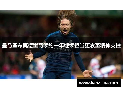 皇马宣布莫德里奇续约一年继续担当更衣室精神支柱
