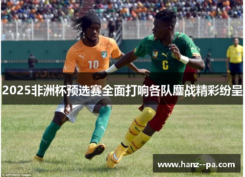2025非洲杯预选赛全面打响各队鏖战精彩纷呈
