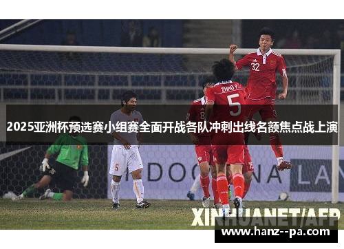 2025亚洲杯预选赛小组赛全面开战各队冲刺出线名额焦点战上演 2025亚洲杯预选赛小组赛全面开战各队冲刺出线名额焦点战上演