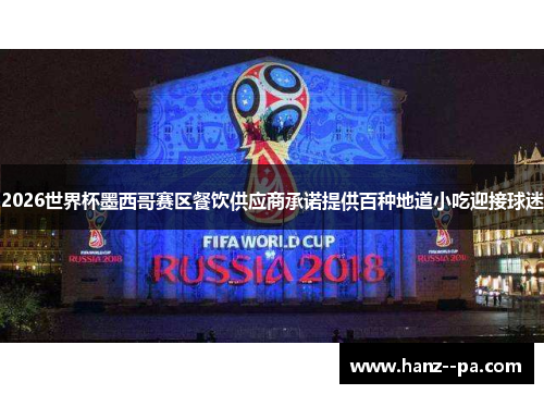 2026世界杯墨西哥赛区餐饮供应商承诺提供百种地道小吃迎接球迷