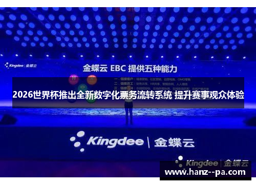 2026世界杯推出全新数字化票务流转系统 提升赛事观众体验 2026世界杯推出全新数字化票务流转系统 提升赛事观众体验