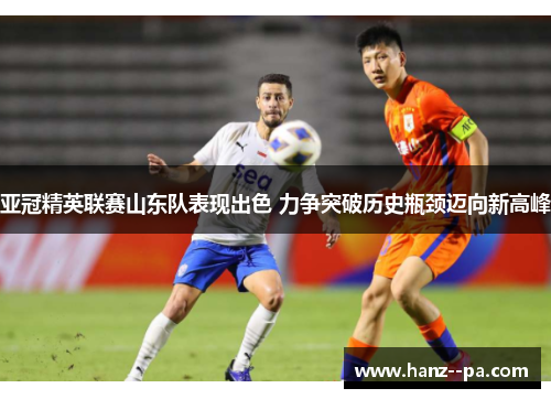 亚冠精英联赛山东队表现出色 力争突破历史瓶颈迈向新高峰