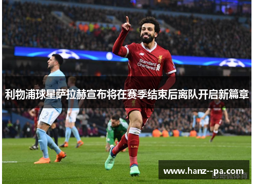 利物浦球星萨拉赫宣布将在赛季结束后离队开启新篇章