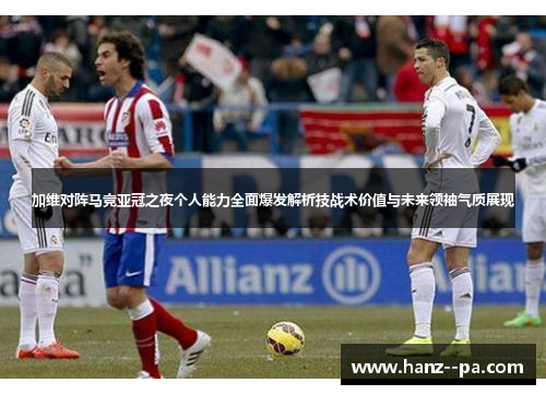 加维对阵马竞亚冠之夜个人能力全面爆发解析技战术价值与未来领袖气质展现