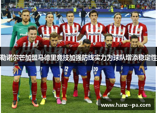 勒诺尔芒加盟马德里竞技加强防线实力为球队增添稳定性