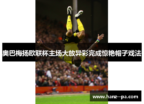 奥巴梅扬欧联杯主场大放异彩完成惊艳帽子戏法
