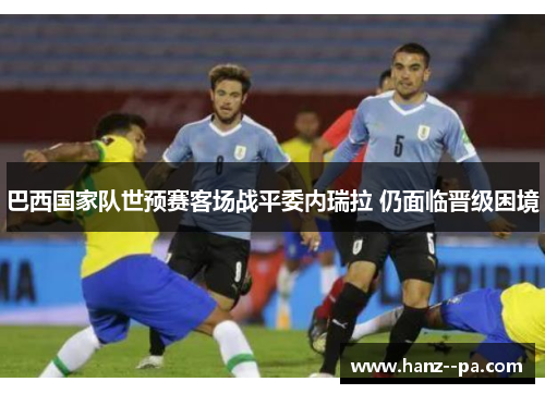 巴西国家队世预赛客场战平委内瑞拉 仍面临晋级困境