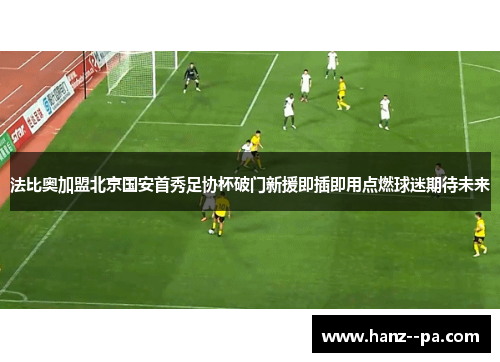 法比奥加盟北京国安首秀足协杯破门新援即插即用点燃球迷期待未来