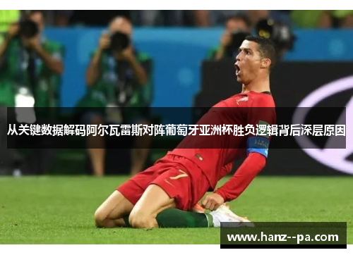 从关键数据解码阿尔瓦雷斯对阵葡萄牙亚洲杯胜负逻辑背后深层原因